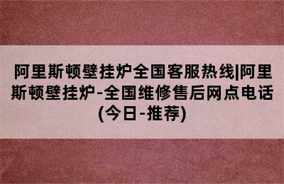 阿里斯顿壁挂炉全国客服热线|阿里斯顿壁挂炉-全国维修售后网点电话(今日-推荐)